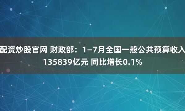 配资炒股官网 财政部：1—7月全国一般公共预算收入135839亿元 同比增长0.1%