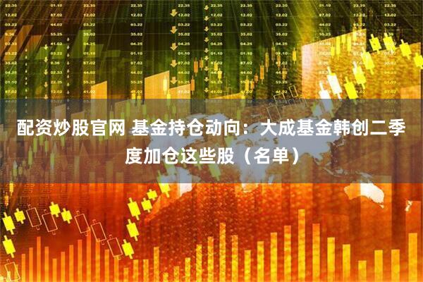 配资炒股官网 基金持仓动向：大成基金韩创二季度加仓这些股（名单）