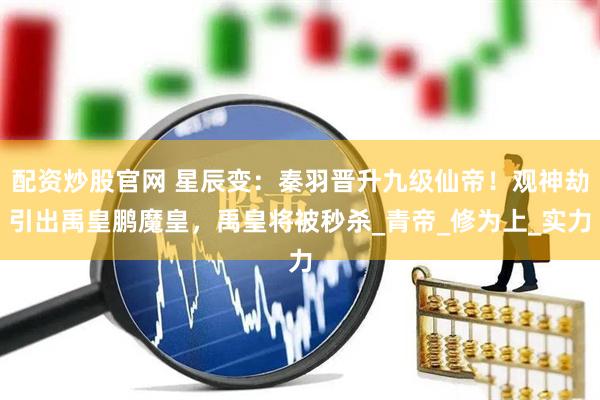 配资炒股官网 星辰变：秦羽晋升九级仙帝！观神劫引出禹皇鹏魔皇，禹皇将被秒杀_青帝_修为上_实力