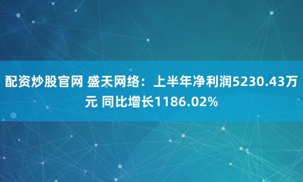 配资炒股官网 盛天网络：上半年净利润5230.43万元 同比增长1186.02%