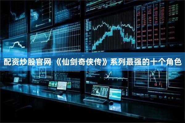 配资炒股官网 《仙剑奇侠传》系列最强的十个角色