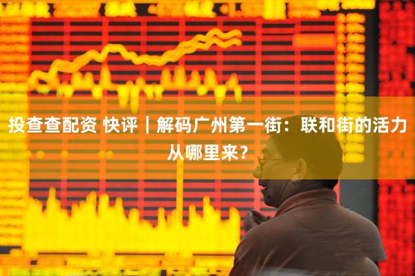投查查配资 快评｜解码广州第一街：联和街的活力从哪里来？