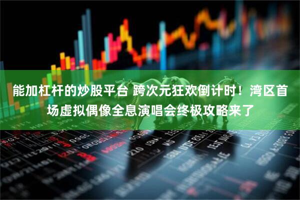能加杠杆的炒股平台 跨次元狂欢倒计时！湾区首场虚拟偶像全息演唱会终极攻略来了