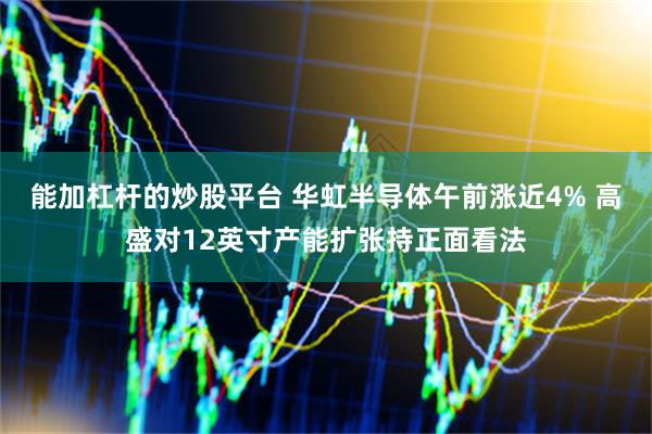能加杠杆的炒股平台 华虹半导体午前涨近4% 高盛对12英寸产能扩张持正面看法