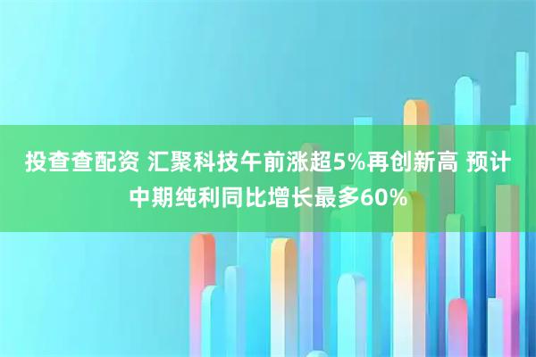 投查查配资 汇聚科技午前涨超5%再创新高 预计中期纯利同比增长最多60%