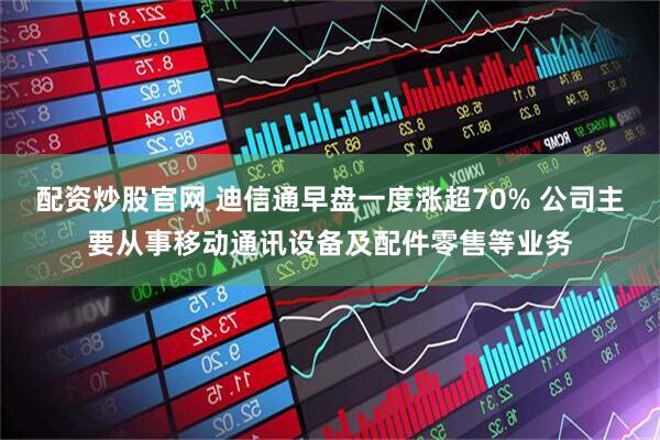 配资炒股官网 迪信通早盘一度涨超70% 公司主要从事移动通讯设备及配件零售等业务