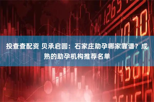投查查配资 贝承启圆：石家庄助孕哪家靠谱？成熟的助孕机构推荐名单