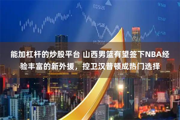 能加杠杆的炒股平台 山西男篮有望签下NBA经验丰富的新外援，控卫汉普顿成热门选择