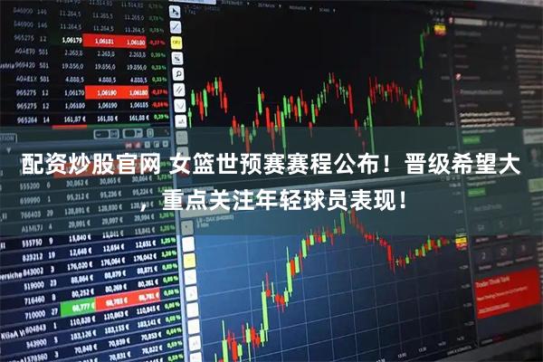 配资炒股官网 女篮世预赛赛程公布！晋级希望大，重点关注年轻球员表现！