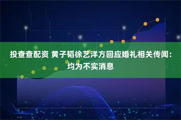 投查查配资 黄子韬徐艺洋方回应婚礼相关传闻：均为不实消息
