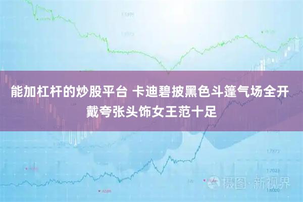能加杠杆的炒股平台 卡迪碧披黑色斗篷气场全开 戴夸张头饰女王范十足