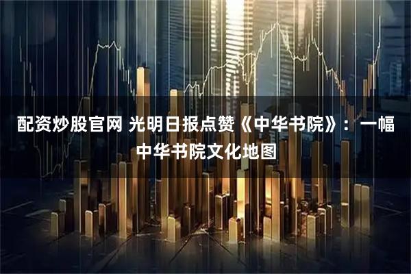 配资炒股官网 光明日报点赞《中华书院》：一幅中华书院文化地图