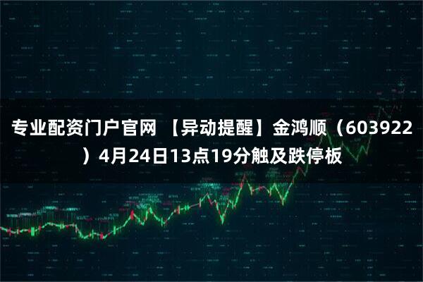 专业配资门户官网 【异动提醒】金鸿顺（603922）4月24日13点19分触及跌停板
