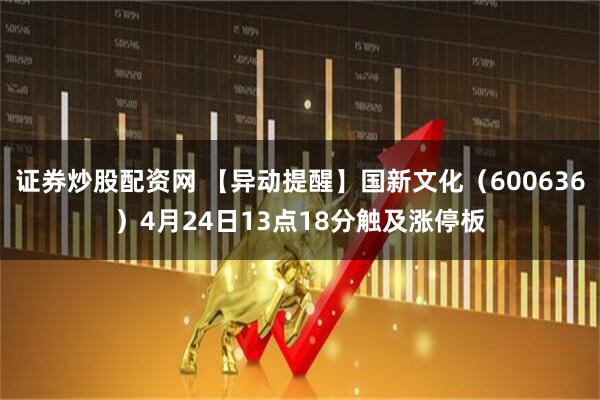 证券炒股配资网 【异动提醒】国新文化（600636）4月24日13点18分触及涨停板