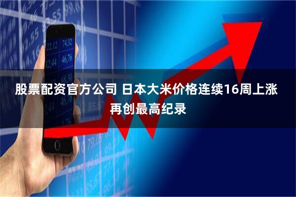 股票配资官方公司 日本大米价格连续16周上涨 再创最高纪录