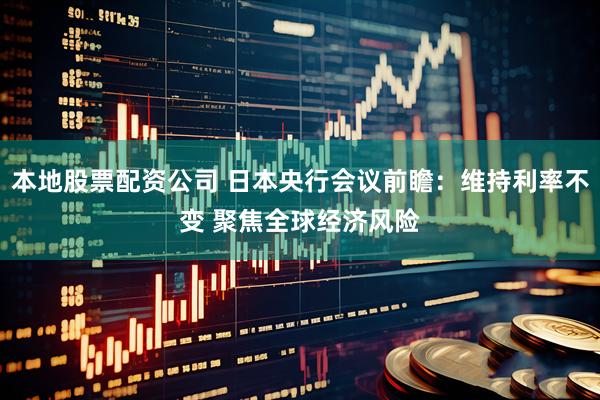 本地股票配资公司 日本央行会议前瞻：维持利率不变 聚焦全球经济风险