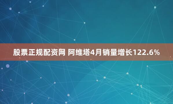 股票正规配资网 阿维塔4月销量增长122.6%