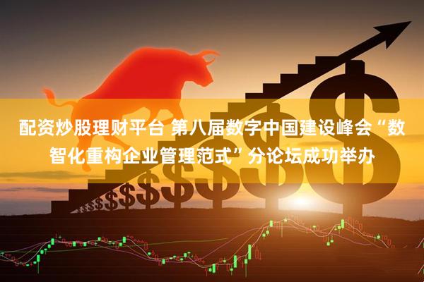 配资炒股理财平台 第八届数字中国建设峰会“数智化重构企业管理范式”分论坛成功举办