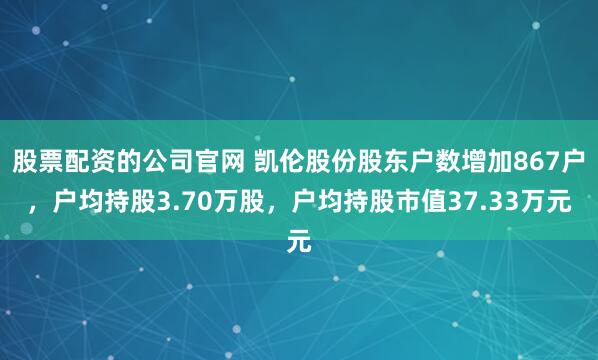 股票配资的公司官网 凯伦股份股东户数增加867户，户均持股3.70万股，户均持股市值37.33万元