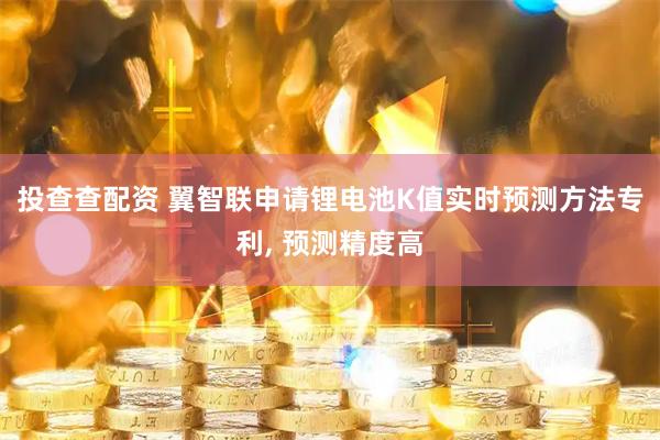 投查查配资 翼智联申请锂电池K值实时预测方法专利, 预测精度高
