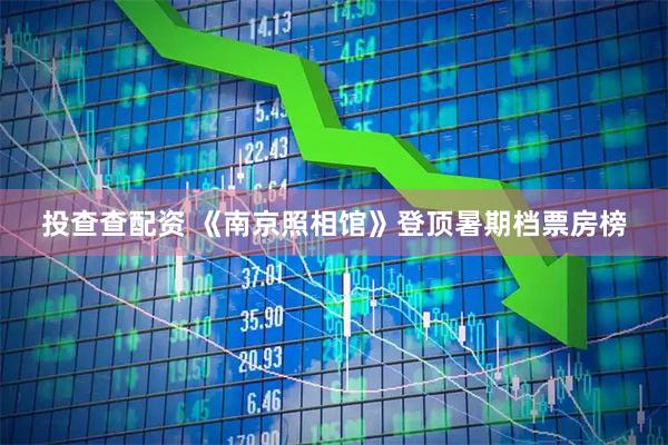 投查查配资 《南京照相馆》登顶暑期档票房榜