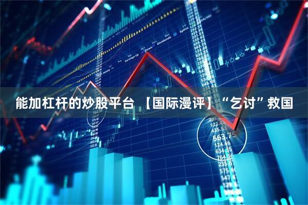 能加杠杆的炒股平台 【国际漫评】“乞讨”救国