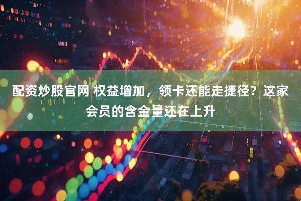 配资炒股官网 权益增加，领卡还能走捷径？这家会员的含金量还在上升