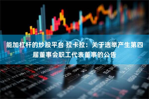 能加杠杆的炒股平台 拉卡拉：关于选举产生第四届董事会职工代表董事的公告