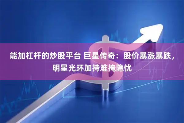 能加杠杆的炒股平台 巨星传奇：股价暴涨暴跌，明星光环加持难掩隐忧