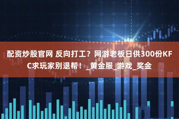 配资炒股官网 反向打工？网游老板日供300份KFC求玩家别退帮！_黄金服_游戏_奖金